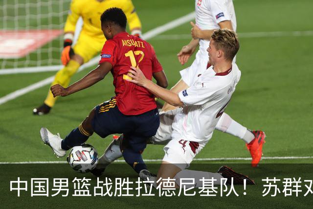 中国男篮战胜拉德尼基队！苏群对郭士强赞不绝口，还夸赞两名球员